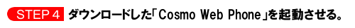 ダウンロードした「Cosmo Web Phone(コスモウェブフォン)」を起動させる。